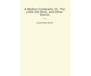 A Modern Cinderella; Or, The Little Old Shoe, and Other Stories