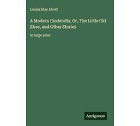 A Modern Cinderella; Or, The Little Old Shoe, and Other Stories: in large print