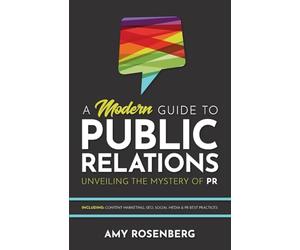 A Modern Guide to Public Relations: Unveiling the Mystery of PR: Including: Content Marketing, SEO, Social Media & PR Best Practices