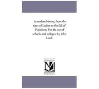 A Modern History, From The Time Of Luther To The Fall Of Napoleon. For The Use Of Schools And Colleges; By John Lord.