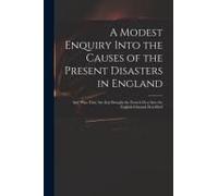 A Modest Enquiry Into The Causes Of The Present Disasters In England: And Who They Are That Brought The French Fleet Into The English Channel Describe