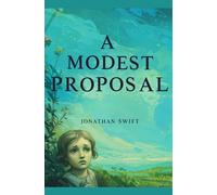 A Modest Proposal: For Preventing The Children of Poor People In Ireland, From Being a Burden on Their Parents or Country, And For Making Them Beneficial To The Publick
