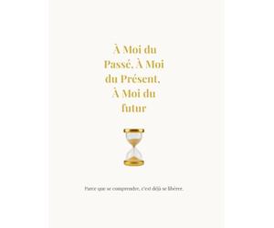 À Moi du Passé, À Moi du Présent, À Moi du Futur: Parce que se comprendre, c’est déjà se libérer.