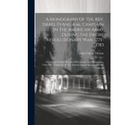 A Monograph Of The Rev. Israel Evans, A.M., Chaplain In The American Army During The Entire Revolutionary War, 1775-1783: The Second Settled Minister
