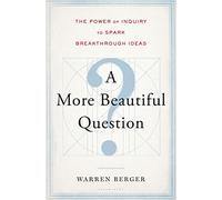 A More Beautiful Question: The Power of Inquiry to Spark Breakthrough Ideas