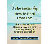 A More Excellent Way How to Heal from Loss: Alternative Ways to Honor a Loved One's Memory Through Creative Expression