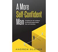 A More Self-Confident Man: Strengthen your self-confidence by eliminating negative beliefs, fears, and frustrations.