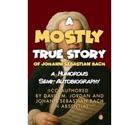 A Mostly True Story of Johann Sebastian Bach: A Humorous Semi-Autobiography Co-authored by David M. Jordan and Johann Sebastian Bach (In Absentia)
