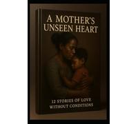 A Mother’s Unseen Heart: 12 Stories of Love Without Conditions