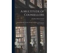 A Multitude Of Counsellors: Being A Collection Of Codes, Precepts And Rules Of Life From The Wise Of All Ages