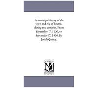 A Municipal History Of The Town And City Of Boston, During Two Centuries. From September 17, 1630, To September 17, 1830. By Josiah Quincy.