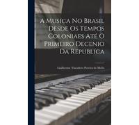 A Musica No Brasil Desde Os Tempos Coloniaes Até O Primeiro Decenio Da Republica