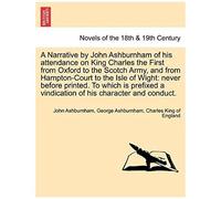 A Narrative By John Ashburnham Of His Attendance On King Charles The First From Oxford To The Scotch Army, And From Hampton-Court To The Isle Of ... Of His Character And Conduct, Vol. I