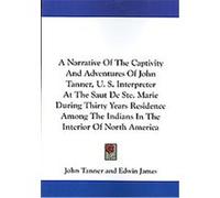 A Narrative Of The Captivity And Adventures Of John Tanner, U. S. Interpreter At The Saut De Ste. Marie During Thirty Years Residence Among The Indians In The Interior Of North America John Tanner (Au
