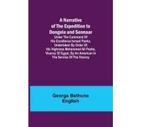 A Narrative Of The Expedition To Dongola And Sennaar ; Under The Command Of His Excellence Ismael Pasha, Undertaken By Order Of His Highness Mehemmed Ali Pasha, Viceroy Of Egypt, By An American In The