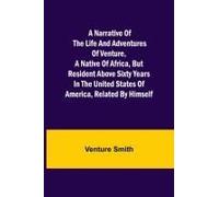 A Narrative Of The Life And Adventures Of Venture, A Native Of Africa, But Resident Above Sixty Years In The United States Of America, Related By Himself