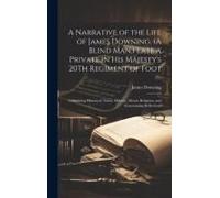 A Narrative Of The Life Of James Downing, (A Blind Man, ) Late A Private In His Majesty's 20th Regiment Of Foot: Containing Historical, Naval, Militar
