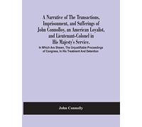 A Narrative Of The Transactions, Imprisonment, And Sufferings Of John Connolloy, An American Loyalist, And Lieutenant-Colonel In His Majesty's Service. In Which Are Shewn, The Unjustifiable Proceeding