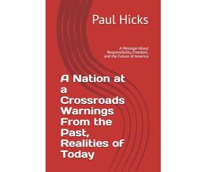A Nation at a Crossroads Warnings From the Past, Realities of Today: A Message About Responsibility, Freedom, and the Future of America