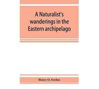 A Naturalist's Wanderings In The Eastern Archipelago; A Narrative Of Travel And Exploration From 1878 To 1883