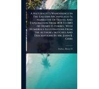 A Naturalist's Wanderings In The Eastern Archipelago ?A Narrative Of Travel And Exploration From 1878 To 1883 /By Henry O. Forbes; With Numerous Illustrations From The Author's Sketches And Descriptio