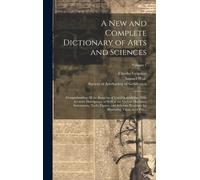 A New And Complete Dictionary Of Arts And Sciences: Comprehending All The Branches Of Useful Knowledge, With Accurate Descriptions As Well Of The Vari