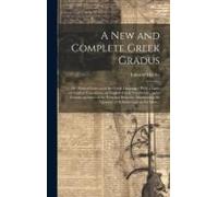A New And Complete Greek Gradus: Or, Poetical Lexicon Of The Greek Language: With A Latin And English Translation, An English-Greek Vocabulary, And A