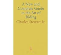 A New and Complete Guide to the Art of Riding: To Mount the Horse With Ease; To Sit Gracefully in the Seat;