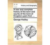 A New and Complete History of the Town and County of the Town of Kingston-Upon-Hull; ... Hadley, George (Auteur)