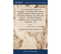 A new and Complete System of Geography. Containing a Full Accurate Authentic and Interesting Account and Description of Europe Asia Africa and America ... Charles Theodore. MiddletonCharles Theodore. 
