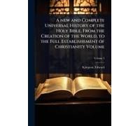 A New And Complete Universal History Of The Holy Bible, From The Creation Of The World, To The Full Establishement Of Christianity Volume