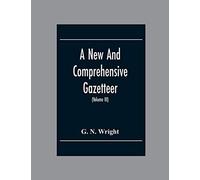 A New And Comprehensive Gazetteer; Being A Delineation Of The Esent State Of The World From The Most Recent Authorities Arranged In Alphabetical Order, And Constituting A Systematic Course Of Geograph