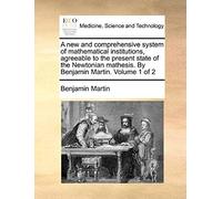 A New And Comprehensive System Of Mathematical Institutions, Agreeable To The Present State Of The Newtonian Mathesis. By Benjamin Martin. Volume 1 Of 2