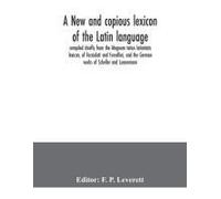 A New And Copious Lexicon Of The Latin Language, Compiled Chiefly From The Magnum Totius Latinitatis Lexicon, Of Facciolati And Forcellini, And The German Works Of Scheller And Luenemann