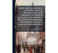 A New and Easy Method of Instruction in Pronouncing and Speaking the French Language, Containing a Selcetion of Words and Phrases Most in Use in Familiar Conversations