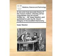 A new and most accurate theory of the moon's motion; whereby all her irregularities may be solved, ... Written by ... Mr. Isaac Newton, and published ... Mr. David Gregory in his excellent Astronomy.