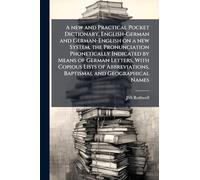 A new and Practical Pocket Dictionary, English-German and German-English on a new System, the Pronunciation Phonetically Indicated by Means of German ... Baptismal and Geographical Names