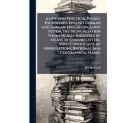 A new and Practical Pocket Dictionary, English-German and German-English on a new System, the Pronunciation Phonetically Indicated by Means of German ... Baptismal and Geographical Names