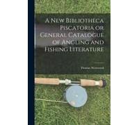 A New Bibliotheca Piscatoria Or General Catalogue Of Angling And Fishing Literature