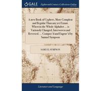 A New Book Of Cyphers, More Compleat And Regular Than Any Yet Extant. Wherein The Whole Alphabet ... Is Variously Changed, Interwoven And Reversed. ... Compos'd And Engrav'd By Samuel Sympson