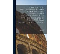 A New Classical Dictionary Of Greek And Roman Biography, Mythology And Geography, Partly Based Upon The Dictionary Of Greek And Roman Biography And Mythology
