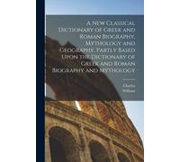 A New Classical Dictionary Of Greek And Roman Biography, Mythology And Geography, Partly Based Upon The Dictionary Of Greek And Roman Biography And My