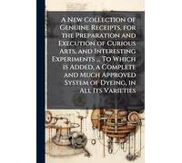 A New Collection of Genuine Receipts, for the Preparation and Execution of Curious Arts, and Interesting Experiments ... To Which is Added, a Complete ... System of Dyeing, in All Its Varieties