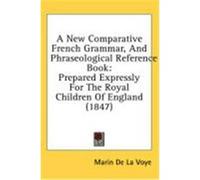 A New Comparative French Grammar, and Phraseological Reference Book: Prepared Expressly for the Royal Children of England (1847) Voye, Marin De La (Auteur)