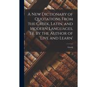 A New Dictionary Of Quotations From The Greek, Latin, And Modern Languages, Tr. By The Author Of 'live And Learn