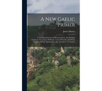 A New Gaelic Primer: Containing Elements Of Pronunciation, An Abridged Grammar, Formation Of Words, A List Of Gaelic And Welsh Vocables Of