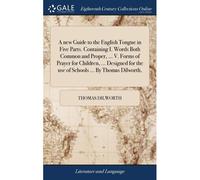 A New Guide To The English Tongue In Five Parts. Containing I. Words Both Common And Proper, ... V. Forms Of Prayer For Children, ... Designed For The Use Of Schools ... By Thomas Dilworth,