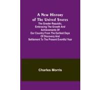 A New History Of The United States ; The Greater Republic, Embracing The Growth And Achievements Of Our Country From The Earliest Days Of Discovery And Settlement To The Present Eventful Year