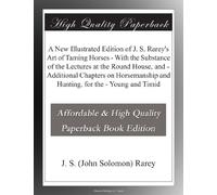 A New Illustrated Edition of J. S. Rarey's Art of Taming Horses - With the Substance of the Lectures at the Round House, and - Additional Chapters on ... and Hunting, for the - Young and Timid