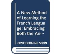 A New Method of Learning the French Language: Embracing Both the Analytic and Synthetic Modes of Instruction Being a Plain and Practical Way of ... On the Plan of Woodbury's Method With German.